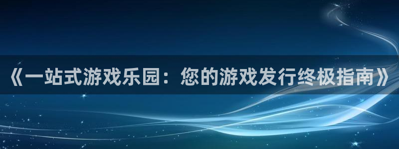新宝gg创造奇迹怎么登录不上去：《一站式游戏乐园：您的游戏发行终极指南》