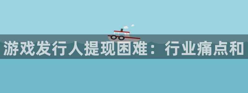 新宝5gg一创造奇迹：游戏发行人提现困难：行业痛点和