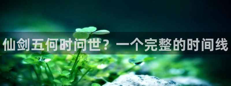 新宝gg娱乐创造奇迹登录官网：仙剑五何时问世？一个完整的时间线