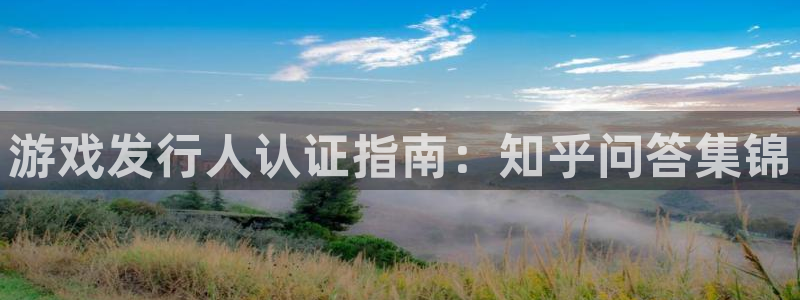 新宝gg5一创造奇迹代理：游戏发行人认证指南：知乎问答集锦
