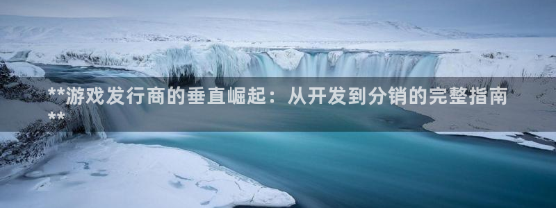 新宝gg创造奇迹平台登录入口：**游戏发行商的垂直崛起：从开发到分销的完整指南
**