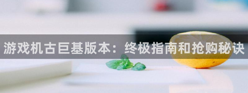 新宝gg为什么登不上去了：游戏机古巨基版本：终极指南和抢购秘诀
