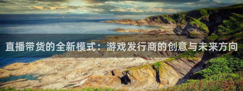 新宝gg平台—创造奇迹赌博：直播带货的全新模式：游戏发行商的创意与未来方向