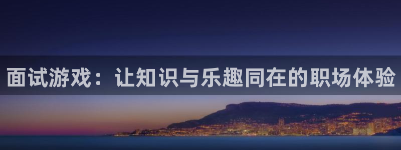 新宝GG平台电话：面试游戏：让知识与乐趣同在的职场体验