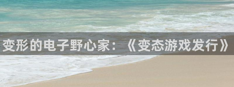 新宝gg平台—创造奇迹登录首页：变形的电子野心家：《变态游戏发行》