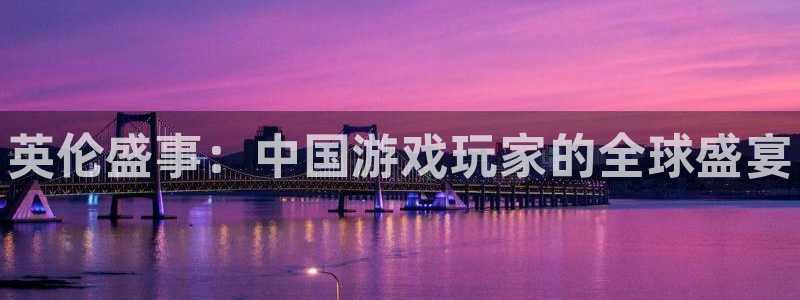 新宝gg平台—创造奇迹登录首页：英伦盛事：中国游戏玩家的全球盛宴