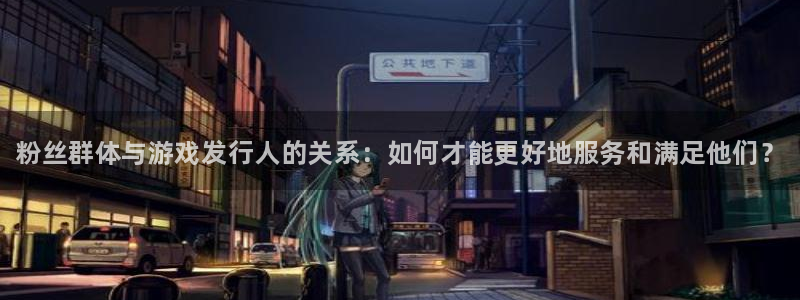 新宝gg创造奇迹登陆 127.0.0.1：粉丝群体与游戏发行人的关系：如何才能更好地服务和满足他们？